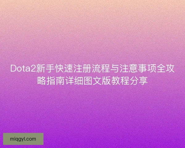 Dota2新手快速注册流程与注意事项全攻略指南详细图文版教程分享