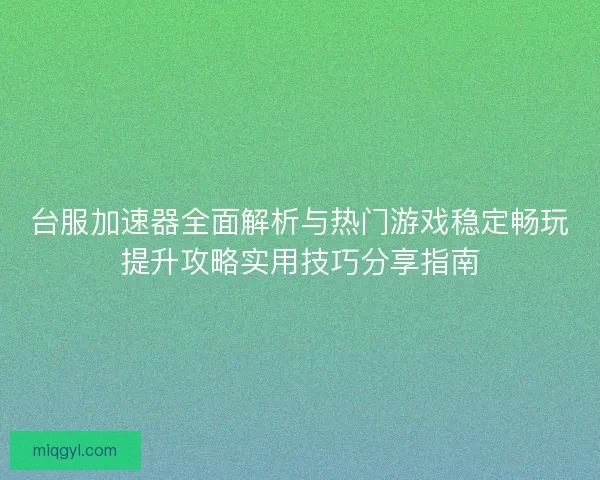台服加速器全面解析与热门游戏稳定畅玩提升攻略实用技巧分享指南