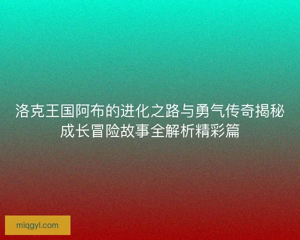 洛克王国阿布的进化之路与勇气传奇揭秘成长冒险故事全解析精彩篇