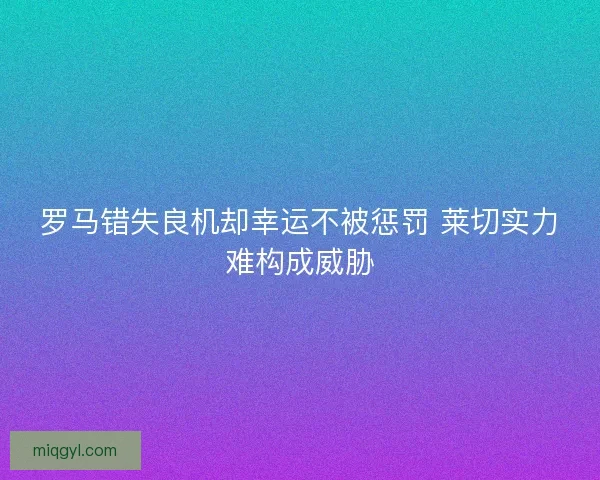 罗马错失良机却幸运不被惩罚 莱切实力难构成威胁