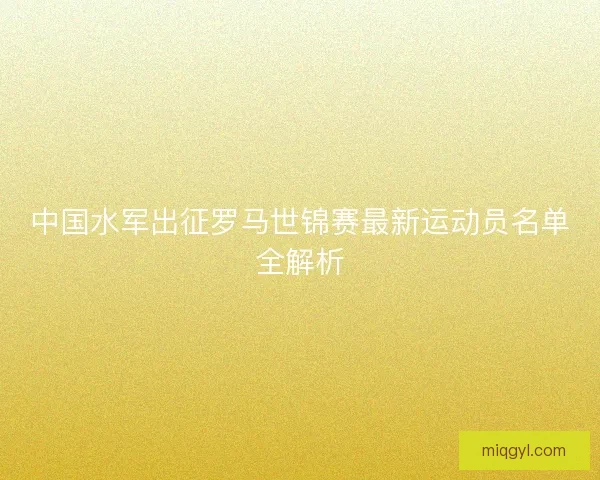 中国水军出征罗马世锦赛最新运动员名单全解析