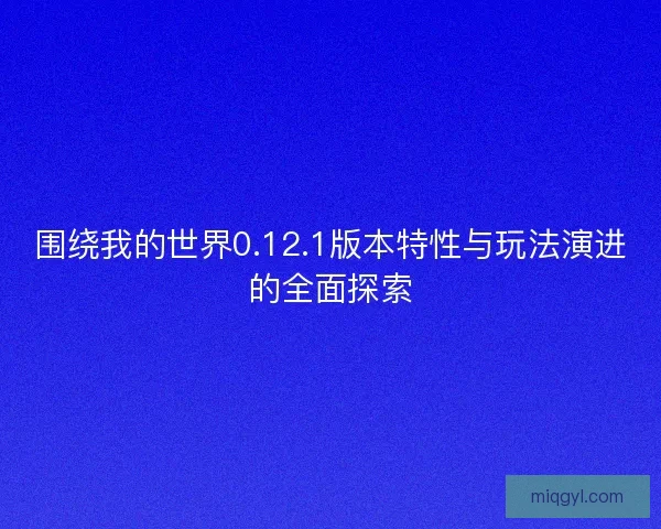 围绕我的世界0.12.1版本特性与玩法演进的全面探索