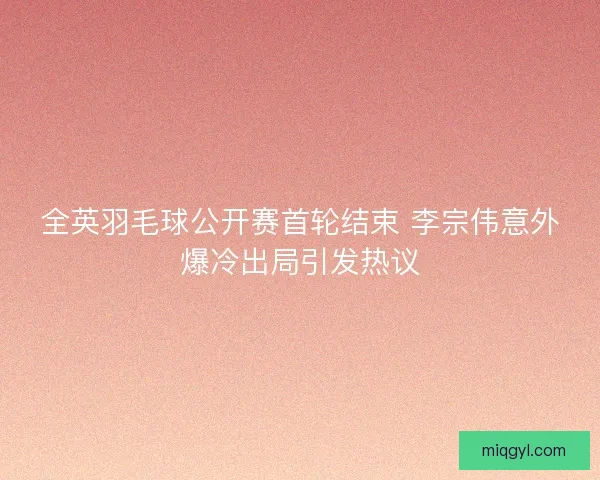 全英羽毛球公开赛首轮结束 李宗伟意外爆冷出局引发热议