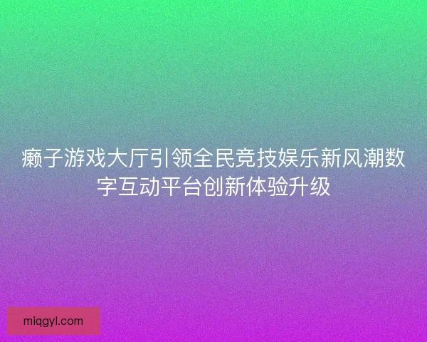 癞子游戏大厅引领全民竞技娱乐新风潮数字互动平台创新体验升级